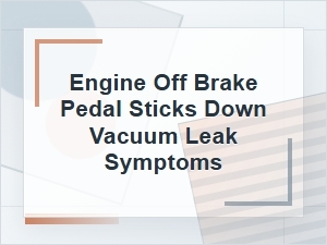 Engine Off Brake Pedal Sticks Down: Vacuum Leak Signs